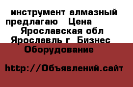 инструмент алмазный предлагаю › Цена ­ 1 300 - Ярославская обл., Ярославль г. Бизнес » Оборудование   